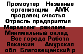 Промоутер › Название организации ­ АМК продавец счастья › Отрасль предприятия ­ Маркетинг, реклама, PR › Минимальный оклад ­ 1 - Все города Работа » Вакансии   . Амурская обл.,Благовещенский р-н